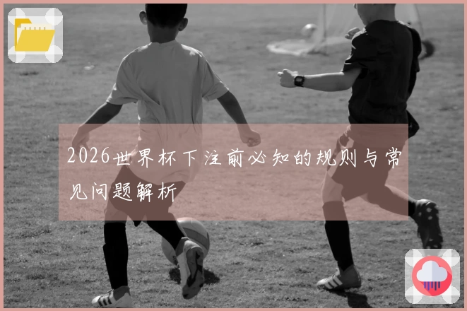 2026世界杯下注前必知的规则与常见问题解析