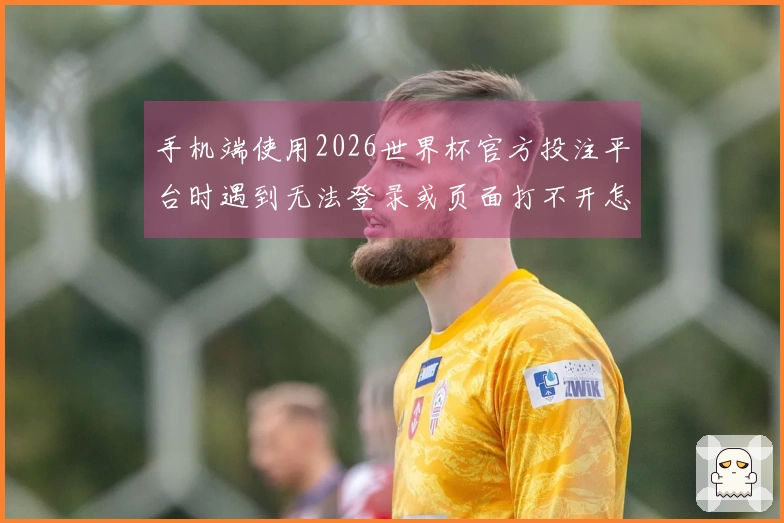 手机端使用2026世界杯官方投注平台时遇到无法登录或页面打不开怎么办